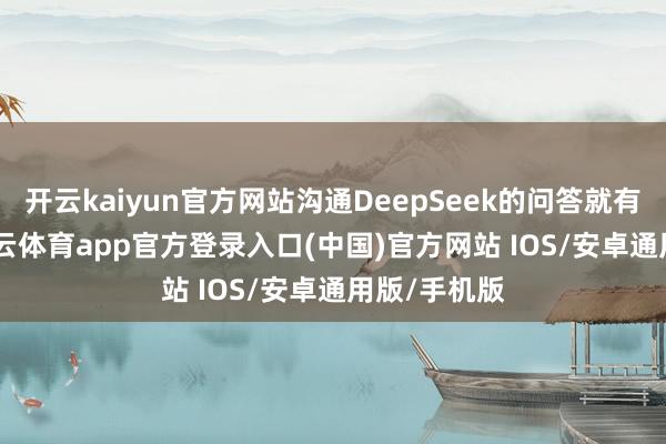 开云kaiyun官方网站沟通DeepSeek的问答就有602条-kai云体育app官方登录入口(中国)官方网站 IOS/安卓通用版/手机版