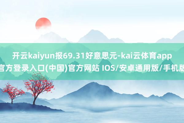 开云kaiyun报69.31好意思元-kai云体育app官方登录入口(中国)官方网站 IOS/安卓通用版/手机版