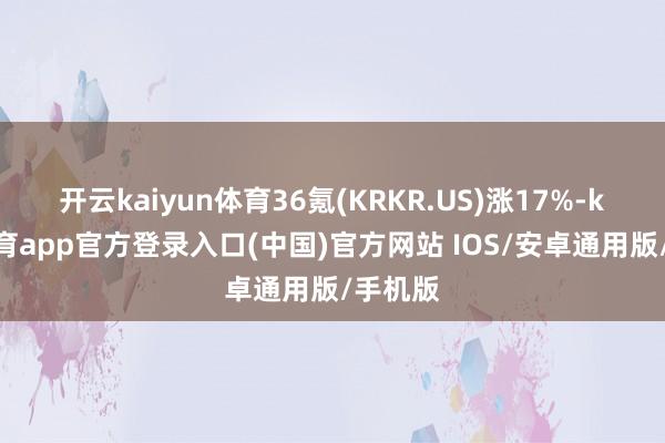 开云kaiyun体育36氪(KRKR.US)涨17%-kai云体育app官方登录入口(中国)官方网站 IOS/安卓通用版/手机版