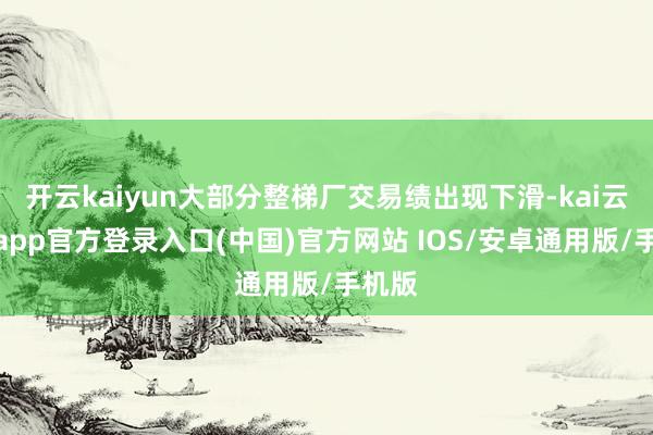 开云kaiyun大部分整梯厂交易绩出现下滑-kai云体育app官方登录入口(中国)官方网站 IOS/安卓通用版/手机版