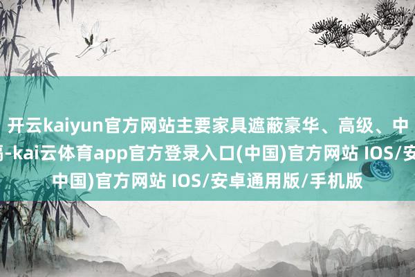 开云kaiyun官方网站主要家具遮蔽豪华、高级、中档和经济型各区隔-kai云体育app官方登录入口(中国)官方网站 IOS/安卓通用版/手机版