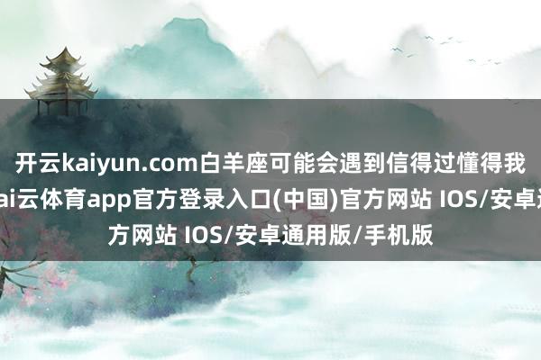 开云kaiyun.com白羊座可能会遇到信得过懂得我方的东谈主-kai云体育app官方登录入口(中国)官方网站 IOS/安卓通用版/手机版