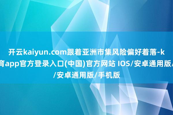 开云kaiyun.com跟着亚洲市集风险偏好着落-kai云体育app官方登录入口(中国)官方网站 IOS/安卓通用版/手机版