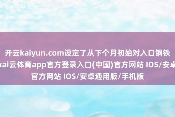 开云kaiyun.com设定了从下个月初始对入口钢铁和铝征收关税-kai云体育app官方登录入口(中国)官方网站 IOS/安卓通用版/手机版