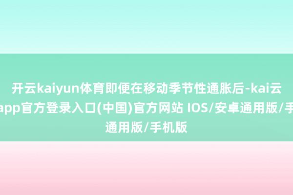 开云kaiyun体育即便在移动季节性通胀后-kai云体育app官方登录入口(中国)官方网站 IOS/安卓通用版/手机版