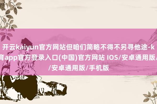 开云kaiyun官方网站但咱们简略不得不另寻他途-kai云体育app官方登录入口(中国)官方网站 IOS/安卓通用版/手机版