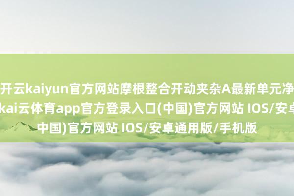 开云kaiyun官方网站摩根整合开动夹杂A最新单元净值为0.4195元-kai云体育app官方登录入口(中国)官方网站 IOS/安卓通用版/手机版