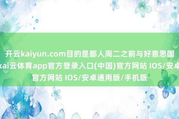 开云kaiyun.com目的是鄙人周二之前与好意思国杀青关税契约-kai云体育app官方登录入口(中国)官方网站 IOS/安卓通用版/手机版