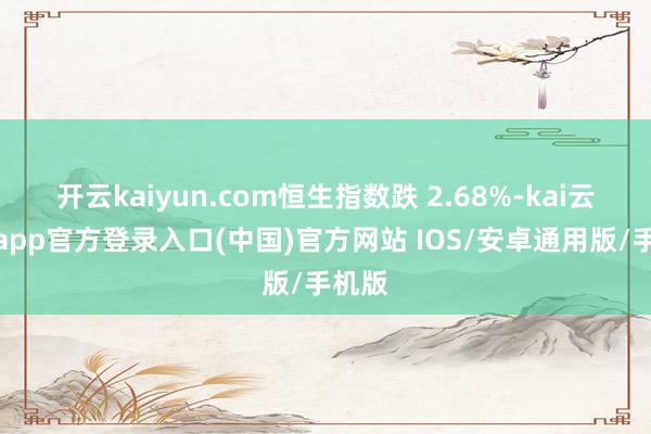 开云kaiyun.com恒生指数跌 2.68%-kai云体育app官方登录入口(中国)官方网站 IOS/安卓通用版/手机版