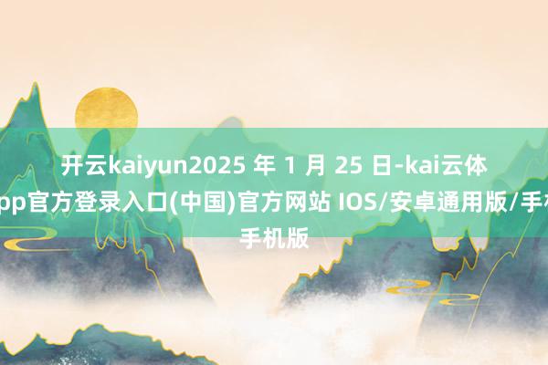 开云kaiyun2025 年 1 月 25 日-kai云体育app官方登录入口(中国)官方网站 IOS/安卓通用版/手机版