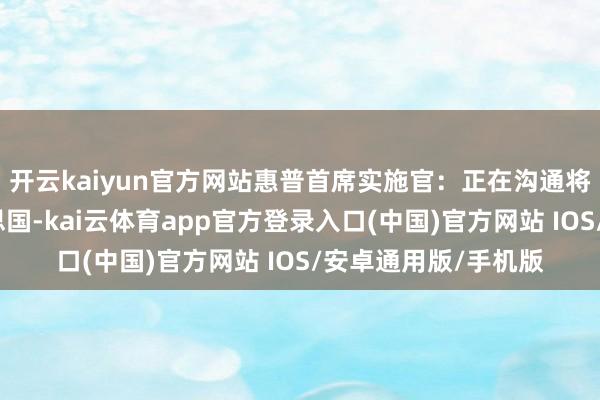 开云kaiyun官方网站惠普首席实施官：正在沟通将制造业务迁回好意思国-kai云体育app官方登录入口(中国)官方网站 IOS/安卓通用版/手机版