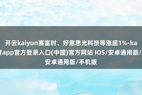开云kaiyun赛富时、好意思光科技等涨超1%-kai云体育app官方登录入口(中国)官方网站 IOS/安卓通用版/手机版