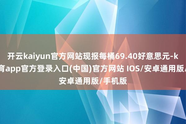 开云kaiyun官方网站现报每桶69.40好意思元-kai云体育app官方登录入口(中国)官方网站 IOS/安卓通用版/手机版