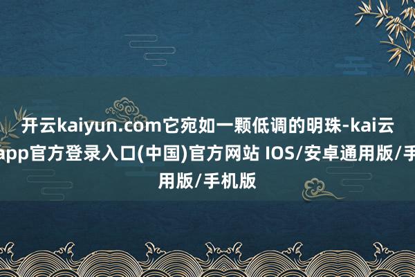 开云kaiyun.com它宛如一颗低调的明珠-kai云体育app官方登录入口(中国)官方网站 IOS/安卓通用版/手机版