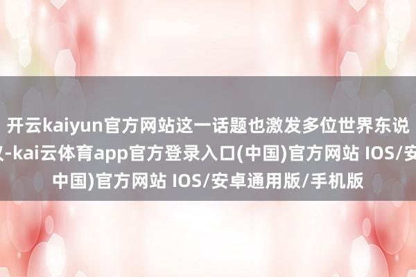 开云kaiyun官方网站这一话题也激发多位世界东说念主大代表的热议-kai云体育app官方登录入口(中国)官方网站 IOS/安卓通用版/手机版