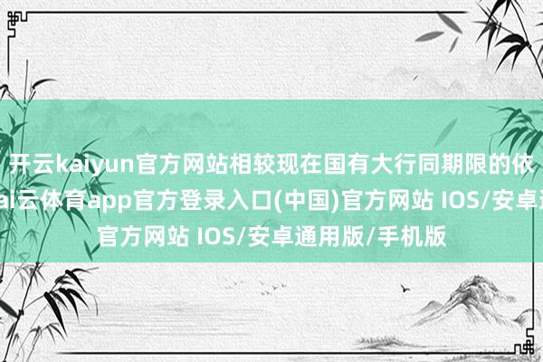 开云kaiyun官方网站相较现在国有大行同期限的依期进款利率-kai云体育app官方登录入口(中国)官方网站 IOS/安卓通用版/手机版