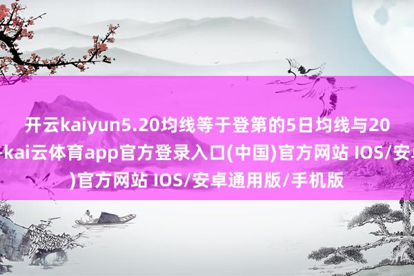 开云kaiyun5.20均线等于登第的5日均线与20均线的参数组合-kai云体育app官方登录入口(中国)官方网站 IOS/安卓通用版/手机版