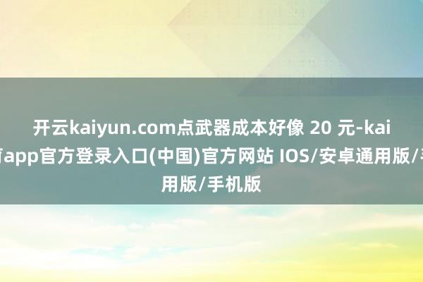 开云kaiyun.com点武器成本好像 20 元-kai云体育app官方登录入口(中国)官方网站 IOS/安卓通用版/手机版