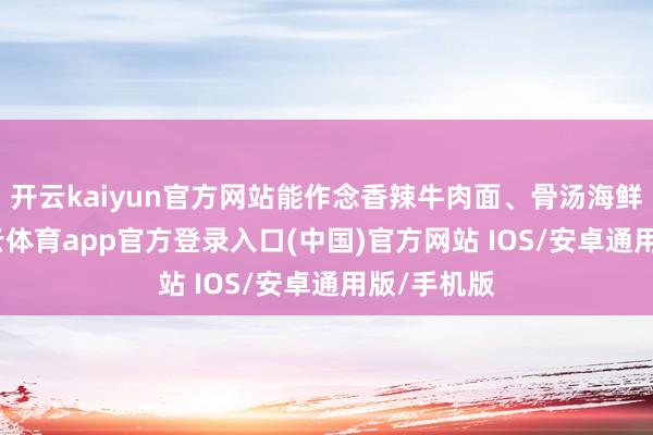 开云kaiyun官方网站能作念香辣牛肉面、骨汤海鲜面等-kai云体育app官方登录入口(中国)官方网站 IOS/安卓通用版/手机版