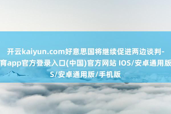 开云kaiyun.com好意思国将继续促进两边谈判-kai云体育app官方登录入口(中国)官方网站 IOS/安卓通用版/手机版
