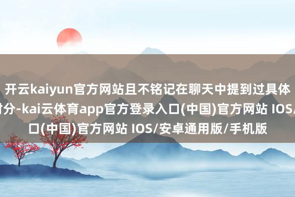 开云kaiyun官方网站且不铭记在聊天中提到过具体盘算推算、火器或时分-kai云体育app官方登录入口(中国)官方网站 IOS/安卓通用版/手机版