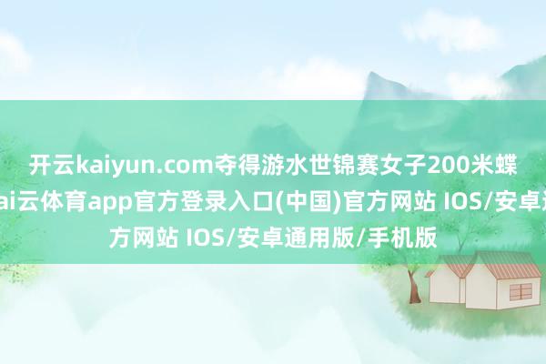 开云kaiyun.com夺得游水世锦赛女子200米蝶泳取得铜牌-kai云体育app官方登录入口(中国)官方网站 IOS/安卓通用版/手机版