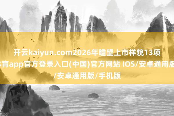 开云kaiyun.com　　2026年瞻望上市样貌13项-kai云体育app官方登录入口(中国)官方网站 IOS/安卓通用版/手机版
