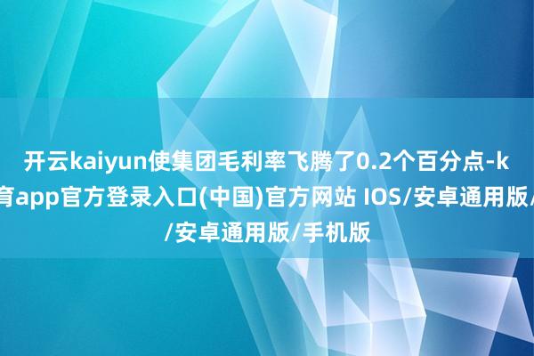 开云kaiyun使集团毛利率飞腾了0.2个百分点-kai云体育app官方登录入口(中国)官方网站 IOS/安卓通用版/手机版