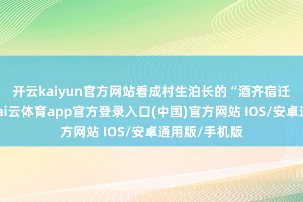 开云kaiyun官方网站　　看成村生泊长的“酒齐宿迁”东说念主-kai云体育app官方登录入口(中国)官方网站 IOS/安卓通用版/手机版