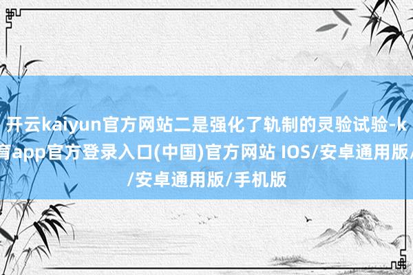 开云kaiyun官方网站二是强化了轨制的灵验试验-kai云体育app官方登录入口(中国)官方网站 IOS/安卓通用版/手机版