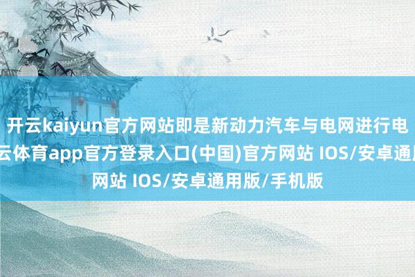 开云kaiyun官方网站即是新动力汽车与电网进行电量交换-kai云体育app官方登录入口(中国)官方网站 IOS/安卓通用版/手机版