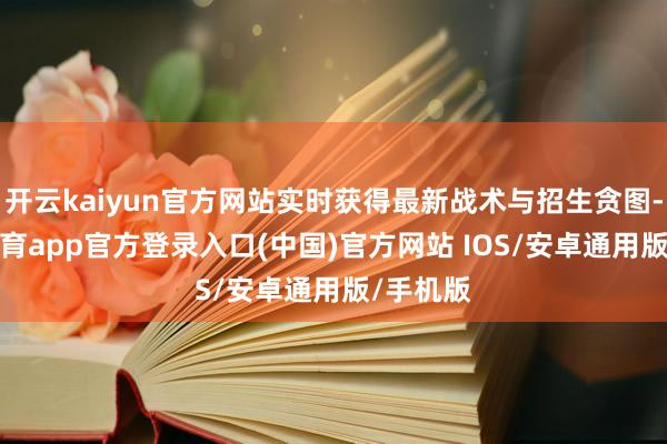 开云kaiyun官方网站实时获得最新战术与招生贪图-kai云体育app官方登录入口(中国)官方网站 IOS/安卓通用版/手机版