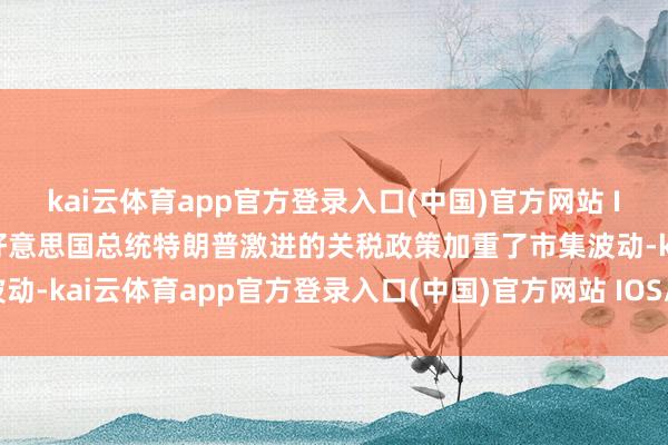 kai云体育app官方登录入口(中国)官方网站 IOS/安卓通用版/手机版好意思国总统特朗普激进的关税政策加重了市集波动-kai云体育app官方登录入口(中国)官方网站 IOS/安卓通用版/手机版