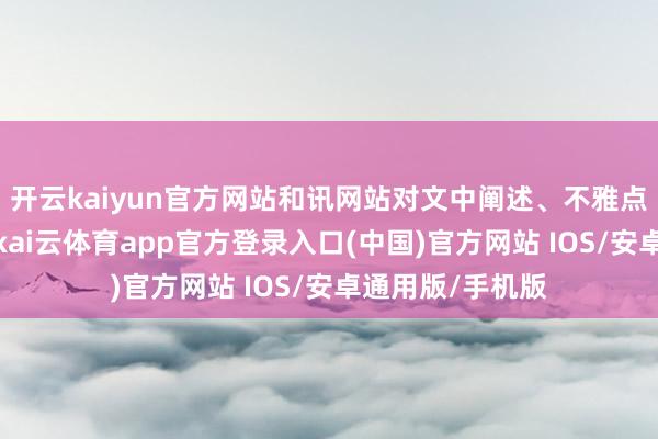 开云kaiyun官方网站和讯网站对文中阐述、不雅点判断保抓中立-kai云体育app官方登录入口(中国)官方网站 IOS/安卓通用版/手机版