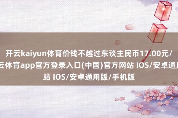 开云kaiyun体育价钱不越过东谈主民币17.00元/股(含)-kai云体育app官方登录入口(中国)官方网站 IOS/安卓通用版/手机版
