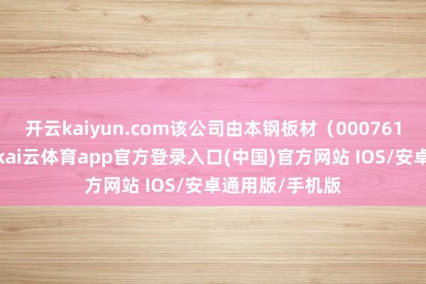 开云kaiyun.com该公司由本钢板材（000761）等共同捏股-kai云体育app官方登录入口(中国)官方网站 IOS/安卓通用版/手机版