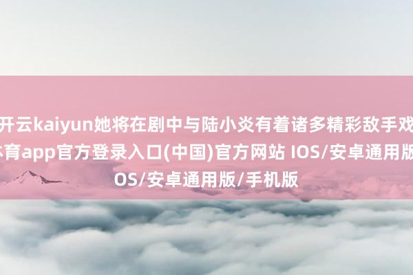 开云kaiyun她将在剧中与陆小炎有着诸多精彩敌手戏-kai云体育app官方登录入口(中国)官方网站 IOS/安卓通用版/手机版