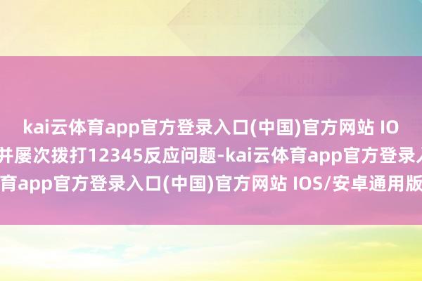 kai云体育app官方登录入口(中国)官方网站 IOS/安卓通用版/手机版并屡次拨打12345反应问题-kai云体育app官方登录入口(中国)官方网站 IOS/安卓通用版/手机版