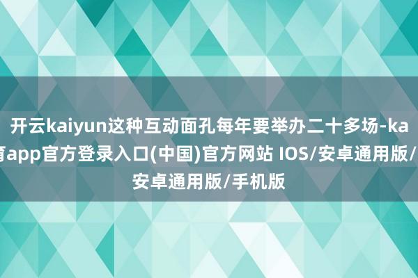 开云kaiyun这种互动面孔每年要举办二十多场-kai云体育app官方登录入口(中国)官方网站 IOS/安卓通用版/手机版