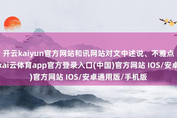 开云kaiyun官方网站和讯网站对文中述说、不雅点判断保抓中立-kai云体育app官方登录入口(中国)官方网站 IOS/安卓通用版/手机版