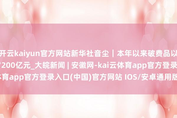 开云kaiyun官方网站新华社音尘｜本年以来破费品以旧换新带动销售额超7200亿元_大皖新闻 | 安徽网-kai云体育app官方登录入口(中国)官方网站 IOS/安卓通用版/手机版