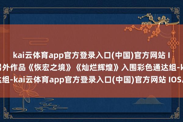 kai云体育app官方登录入口(中国)官方网站 IOS/安卓通用版/手机版另外作品《恢宏之境》《灿烂辉煌》入围彩色通达组-kai云体育app官方登录入口(中国)官方网站 IOS/安卓通用版/手机版