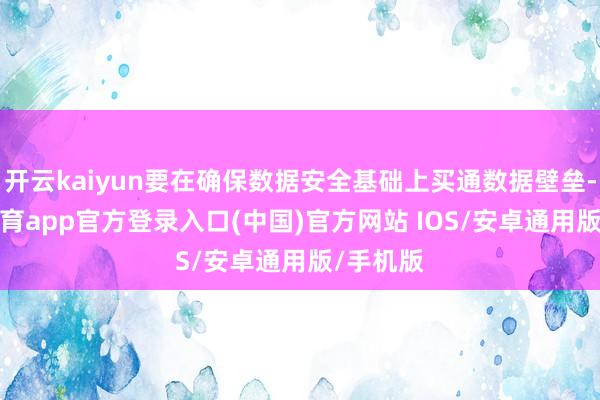 开云kaiyun要在确保数据安全基础上买通数据壁垒-kai云体育app官方登录入口(中国)官方网站 IOS/安卓通用版/手机版