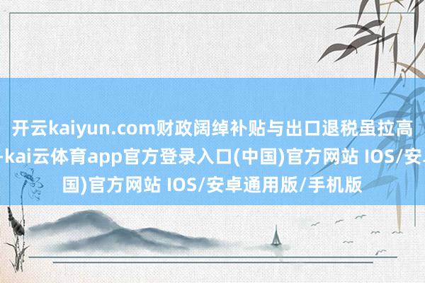 开云kaiyun.com财政阔绰补贴与出口退税虽拉高GDP却减少税收-kai云体育app官方登录入口(中国)官方网站 IOS/安卓通用版/手机版