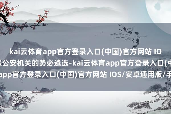kai云体育app官方登录入口(中国)官方网站 IOS/安卓通用版/手机版是公安机关的势必遴选-kai云体育app官方登录入口(中国)官方网站 IOS/安卓通用版/手机版