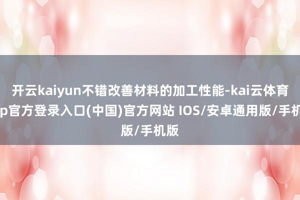 开云kaiyun不错改善材料的加工性能-kai云体育app官方登录入口(中国)官方网站 IOS/安卓通用版/手机版