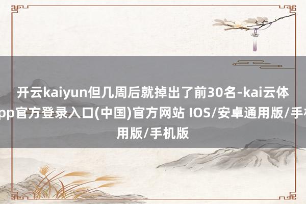 开云kaiyun但几周后就掉出了前30名-kai云体育app官方登录入口(中国)官方网站 IOS/安卓通用版/手机版