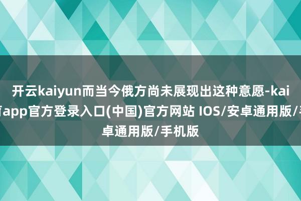 开云kaiyun而当今俄方尚未展现出这种意愿-kai云体育app官方登录入口(中国)官方网站 IOS/安卓通用版/手机版