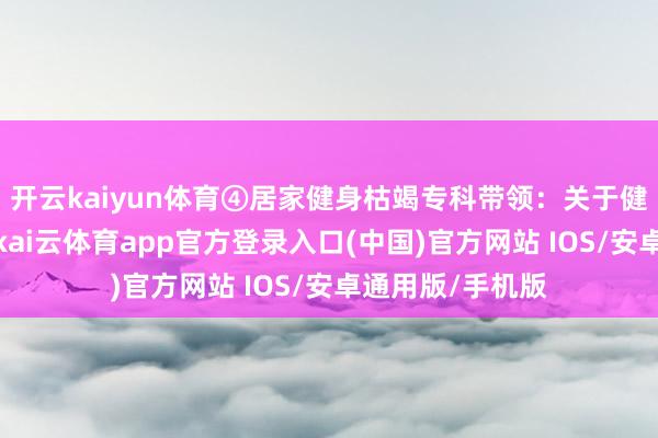 开云kaiyun体育④居家健身枯竭专科带领：关于健身爱重者来说-kai云体育app官方登录入口(中国)官方网站 IOS/安卓通用版/手机版