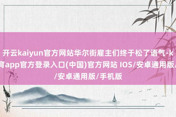 开云kaiyun官方网站华尔街雇主们终于松了语气-kai云体育app官方登录入口(中国)官方网站 IOS/安卓通用版/手机版